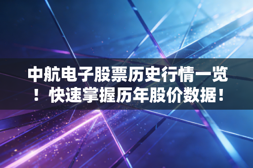 中航电子股票历史行情一览！快速掌握历年股价数据！