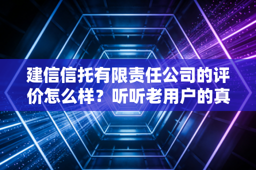 建信信托有限责任公司的评价怎么样？听听老用户的真实心声！