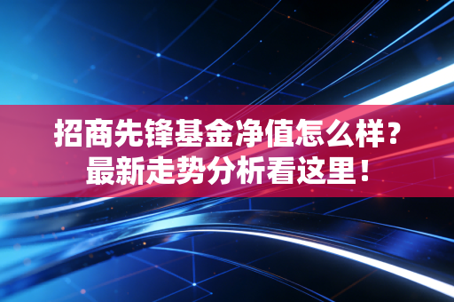 招商先锋基金净值怎么样？最新走势分析看这里！