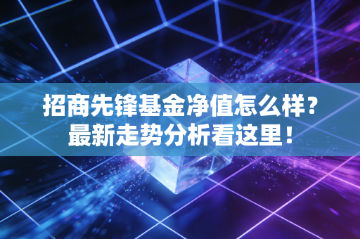 招商先锋基金净值怎么样？最新走势分析看这里！