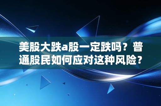 美股大跌a股一定跌吗？普通股民如何应对这种风险？