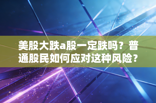 美股大跌a股一定跌吗？普通股民如何应对这种风险？