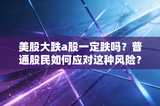 美股大跌a股一定跌吗？普通股民如何应对这种风险？