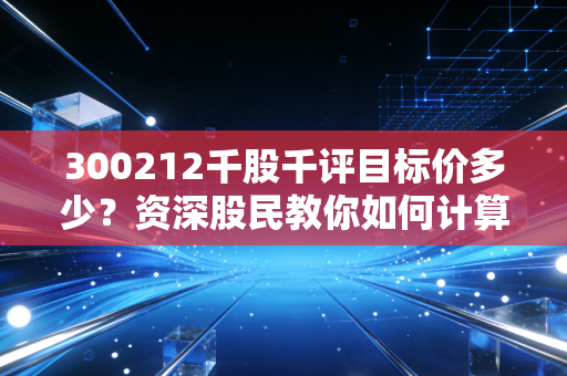 300212千股千评目标价多少？资深股民教你如何计算