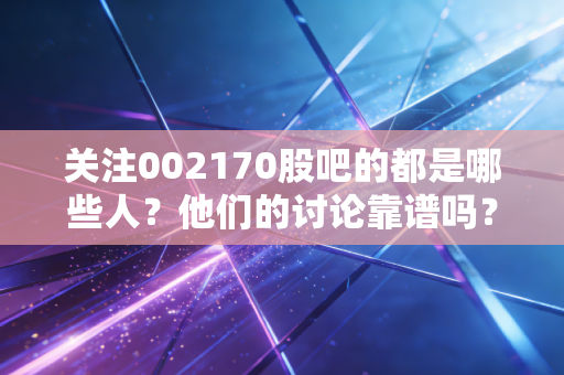 关注002170股吧的都是哪些人？他们的讨论靠谱吗？