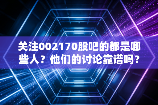 关注002170股吧的都是哪些人？他们的讨论靠谱吗？