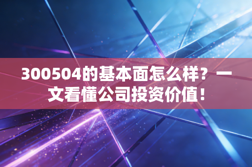 300504的基本面怎么样？一文看懂公司投资价值！