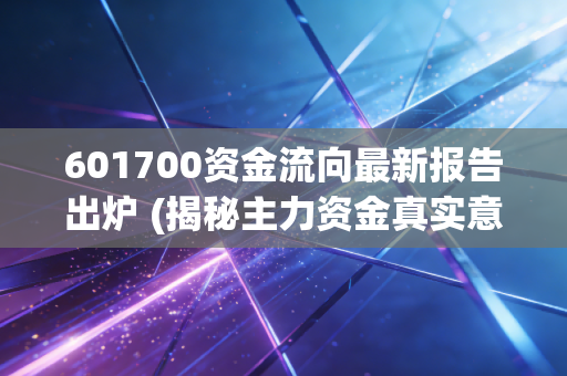 601700资金流向最新报告出炉 (揭秘主力资金真实意图)