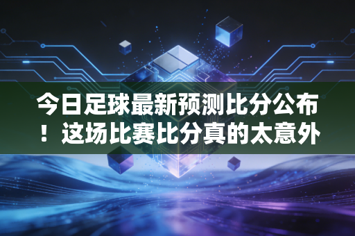 今日足球最新预测比分公布！这场比赛比分真的太意外