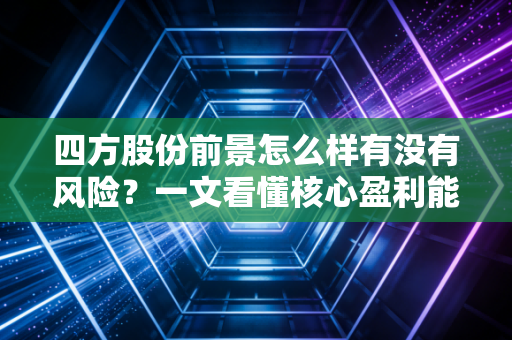 四方股份前景怎么样有没有风险？一文看懂核心盈利能力！