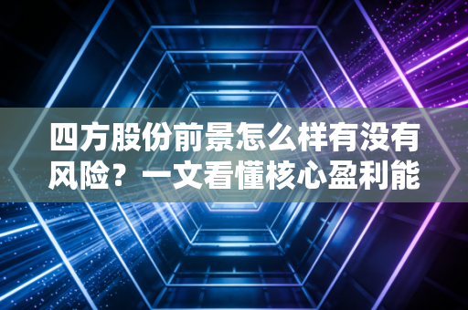 四方股份前景怎么样有没有风险？一文看懂核心盈利能力！