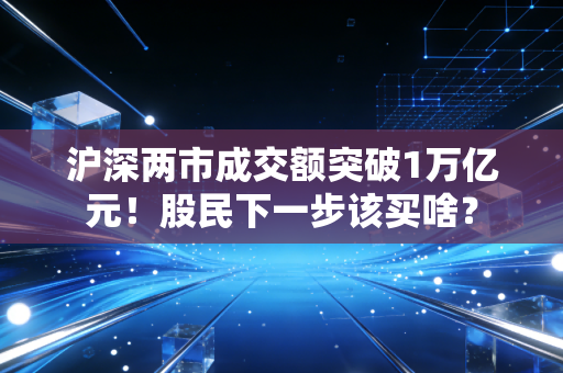沪深两市成交额突破1万亿元！股民下一步该买啥？