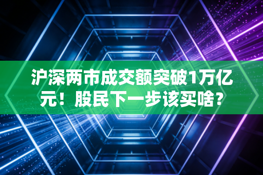 沪深两市成交额突破1万亿元！股民下一步该买啥？