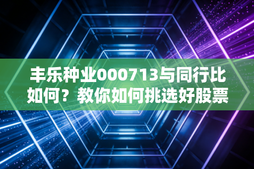 丰乐种业000713与同行比如何？教你如何挑选好股票！