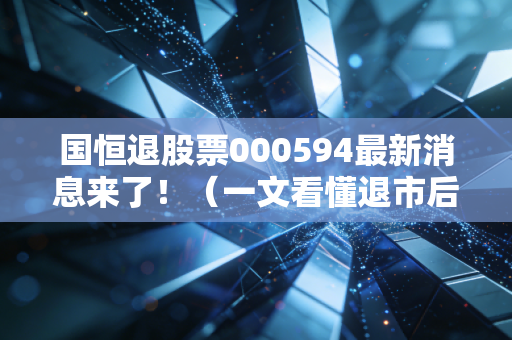 国恒退股票000594最新消息来了！（一文看懂退市后的未来走向）