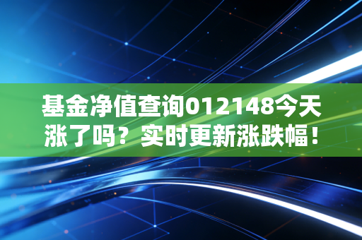 基金净值查询012148今天涨了吗？实时更新涨跌幅！