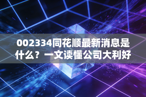002334同花顺最新消息是什么？一文读懂公司大利好！