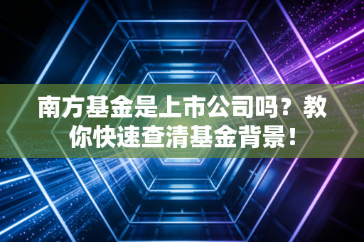 南方基金是上市公司吗？教你快速查清基金背景！