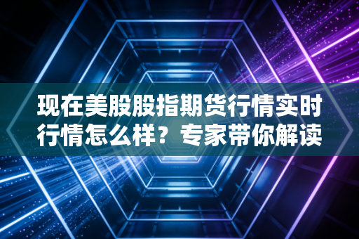 现在美股股指期货行情实时行情怎么样？专家带你解读走势！