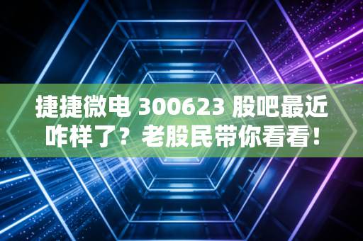 捷捷微电 300623 股吧最近咋样了？老股民带你看看！