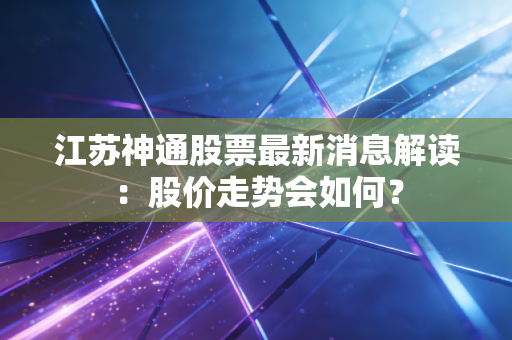 江苏神通股票最新消息解读：股价走势会如何？