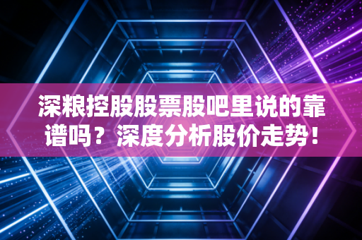 深粮控股股票股吧里说的靠谱吗？深度分析股价走势！