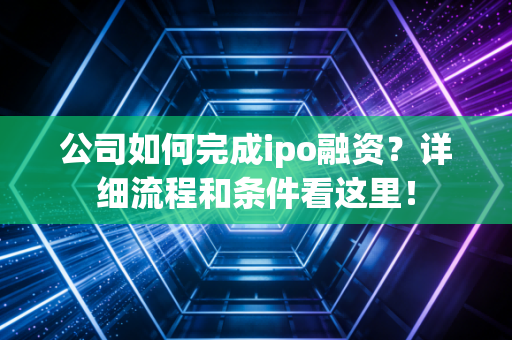 公司如何完成ipo融资？详细流程和条件看这里！