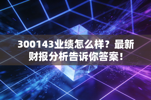 300143业绩怎么样？最新财报分析告诉你答案！
