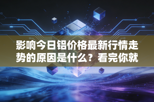 影响今日铝价格最新行情走势的原因是什么？看完你就全明白了！