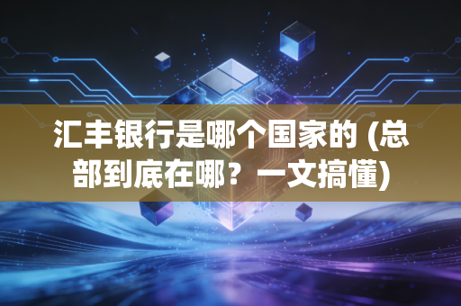 汇丰银行是哪个国家的 (总部到底在哪？一文搞懂)