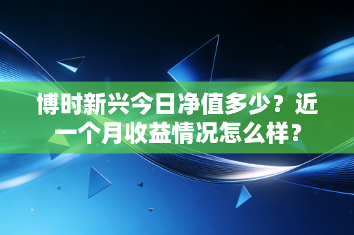 博时新兴今日净值多少？近一个月收益情况怎么样？