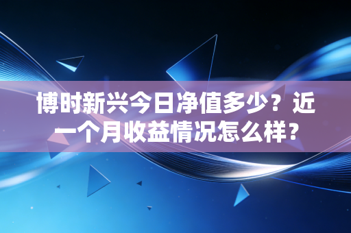 博时新兴今日净值多少？近一个月收益情况怎么样？