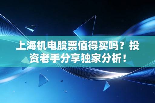 上海机电股票值得买吗？投资老手分享独家分析！