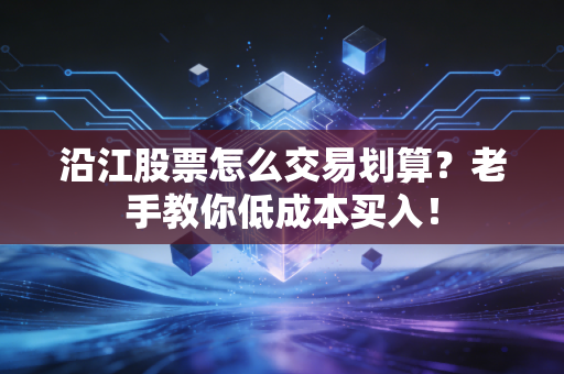 沿江股票怎么交易划算？老手教你低成本买入！