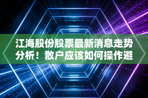 江海股份股票最新消息走势分析！散户应该如何操作避开风险？