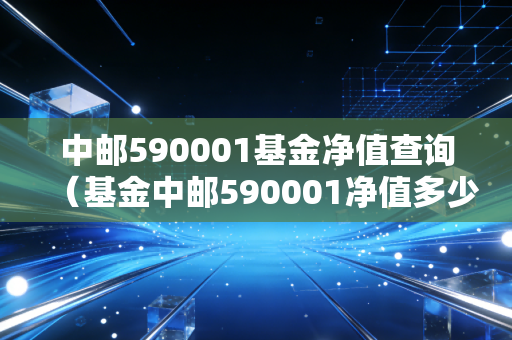 中邮590001基金净值查询(基金中邮590001净值多少)