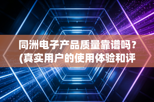 同洲电子产品质量靠谱吗？(真实用户的使用体验和评价)