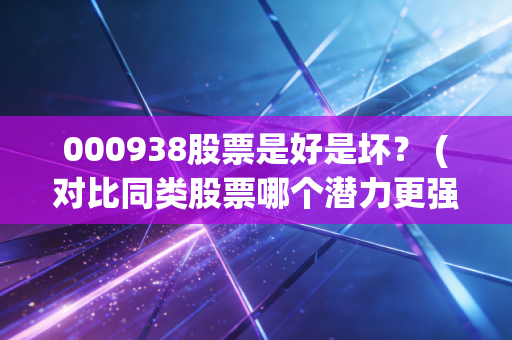 000938股票是好是坏？ (对比同类股票哪个潜力更强)