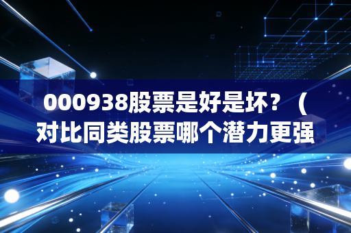 000938股票是好是坏？ (对比同类股票哪个潜力更强)