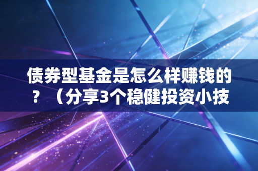 债券型基金是怎么样赚钱的？（分享3个稳健投资小技巧）