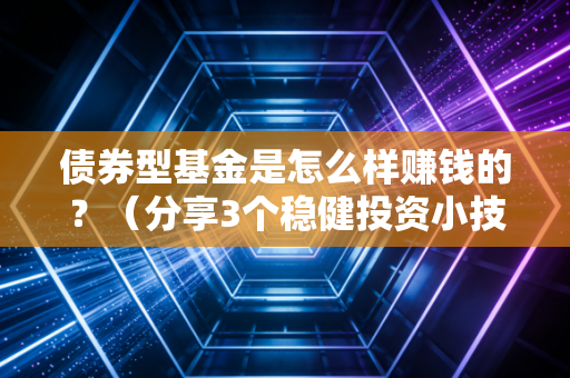 债券型基金是怎么样赚钱的？（分享3个稳健投资小技巧）
