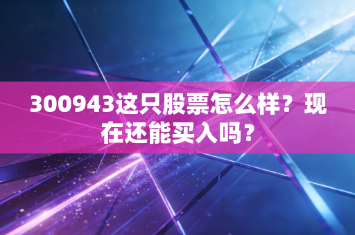 300943这只股票怎么样？现在还能买入吗？