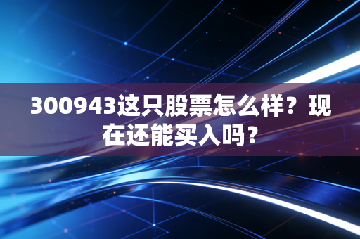 300943这只股票怎么样？现在还能买入吗？