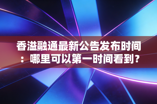 香溢融通最新公告发布时间:哪里可以第一时间看到?