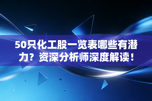 50只化工股一览表哪些有潜力？资深分析师深度解读！