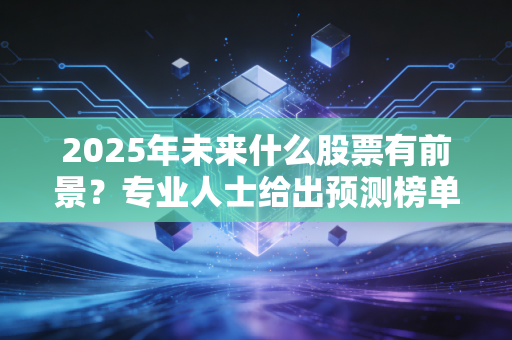 2025年未来什么股票有前景？专业人士给出预测榜单！