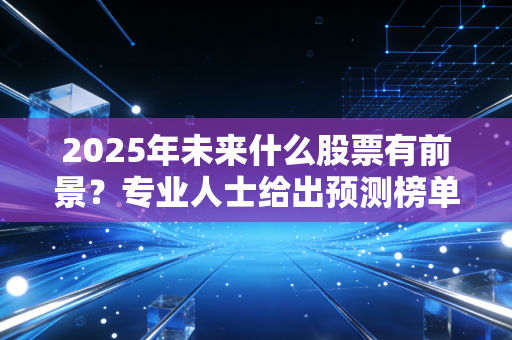 2025年未来什么股票有前景？专业人士给出预测榜单！