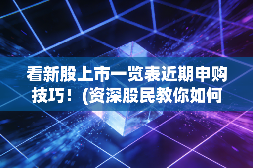 看新股上市一览表近期申购技巧！(资深股民教你如何挑选！)