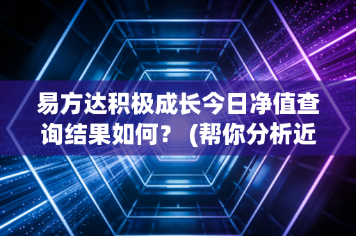 易方达积极成长今日净值查询结果如何？ (帮你分析近期是涨是跌)