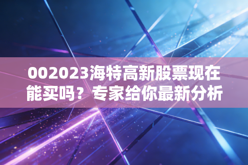 002023海特高新股票现在能买吗？专家给你最新分析